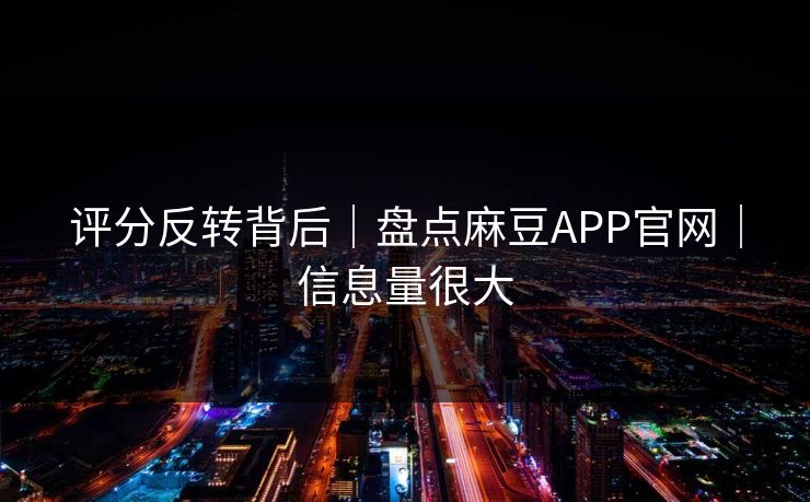 评分反转背后｜盘点麻豆APP官网｜信息量很大