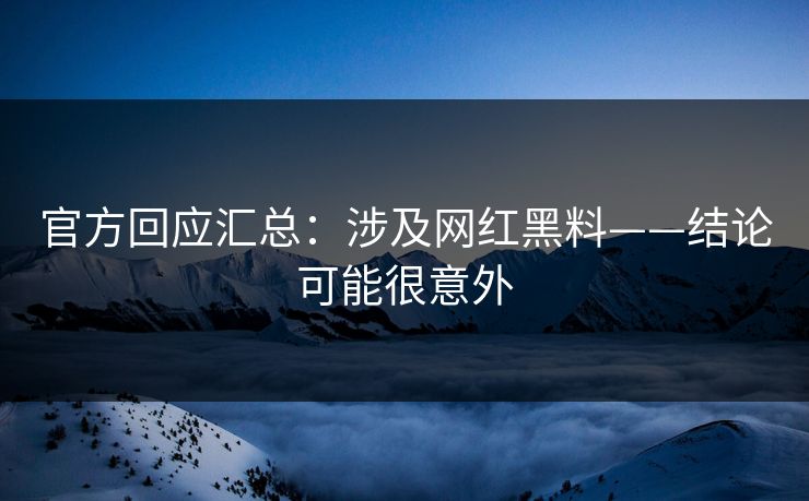 官方回应汇总：涉及网红黑料——结论可能很意外