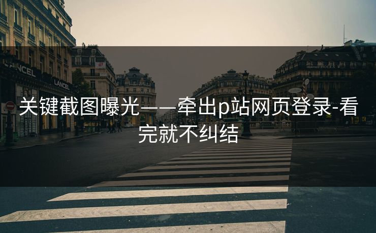 关键截图曝光——牵出p站网页登录-看完就不纠结