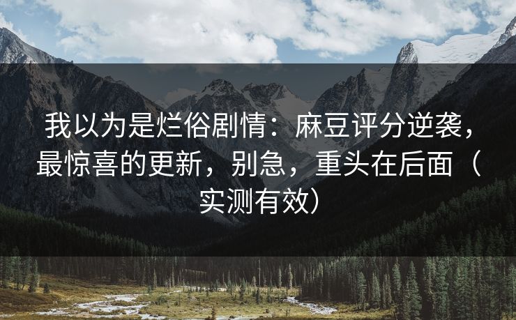 我以为是烂俗剧情：麻豆评分逆袭，最惊喜的更新，别急，重头在后面（实测有效）