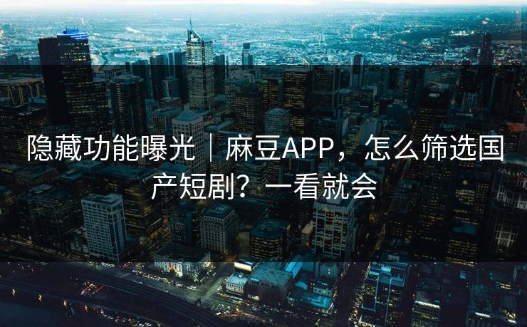 隐藏功能曝光｜麻豆APP，怎么筛选国产短剧？一看就会