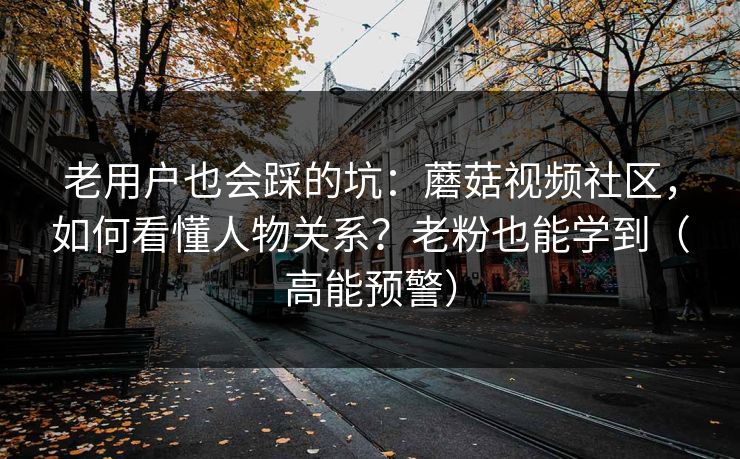老用户也会踩的坑：蘑菇视频社区，如何看懂人物关系？老粉也能学到（高能预警）