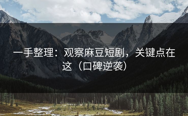 一手整理：观察麻豆短剧，关键点在这（口碑逆袭）
