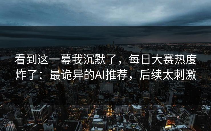 看到这一幕我沉默了，每日大赛热度炸了：最诡异的AI推荐，后续太刺激