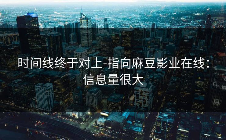 时间线终于对上-指向麻豆影业在线：信息量很大
