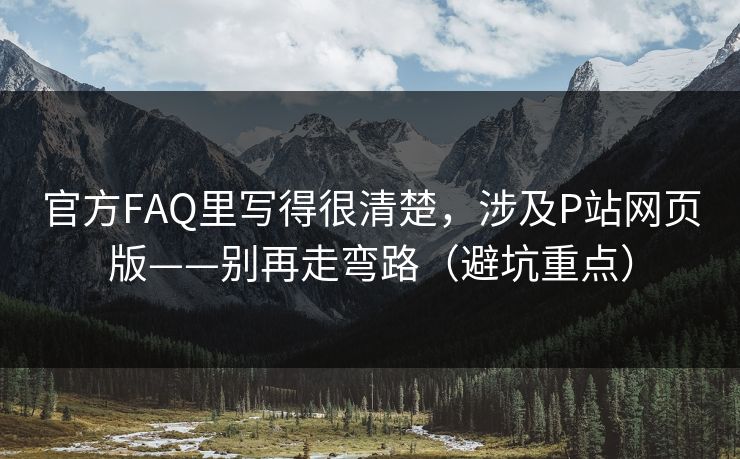 官方FAQ里写得很清楚，涉及P站网页版——别再走弯路（避坑重点）