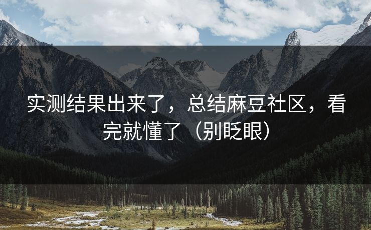 实测结果出来了，总结麻豆社区，看完就懂了（别眨眼）