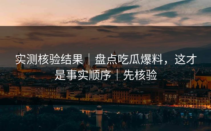 实测核验结果｜盘点吃瓜爆料，这才是事实顺序｜先核验
