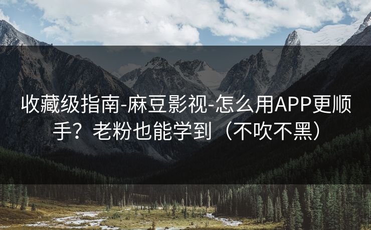 收藏级指南-麻豆影视-怎么用APP更顺手？老粉也能学到（不吹不黑）