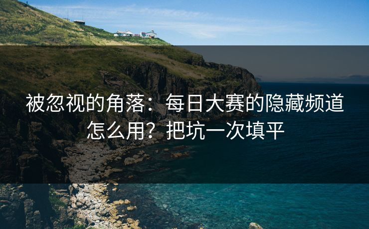 被忽视的角落：每日大赛的隐藏频道怎么用？把坑一次填平