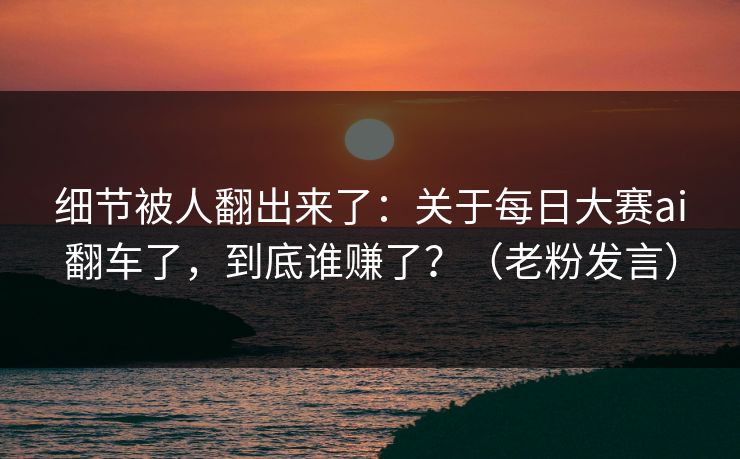 细节被人翻出来了：关于每日大赛ai翻车了，到底谁赚了？（老粉发言）
