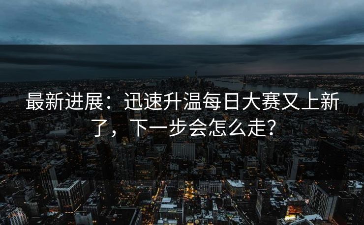 最新进展：迅速升温每日大赛又上新了，下一步会怎么走？