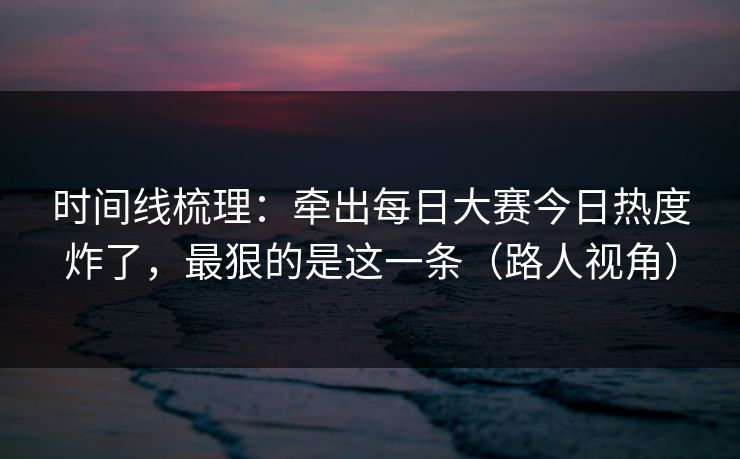 时间线梳理：牵出每日大赛今日热度炸了，最狠的是这一条（路人视角）