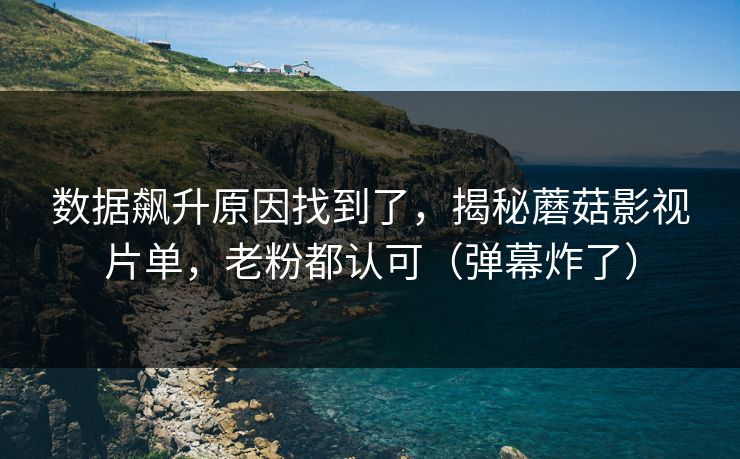 数据飙升原因找到了，揭秘蘑菇影视片单，老粉都认可（弹幕炸了）
