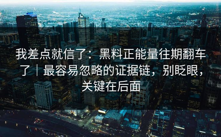 我差点就信了：黑料正能量往期翻车了｜最容易忽略的证据链，别眨眼，关键在后面