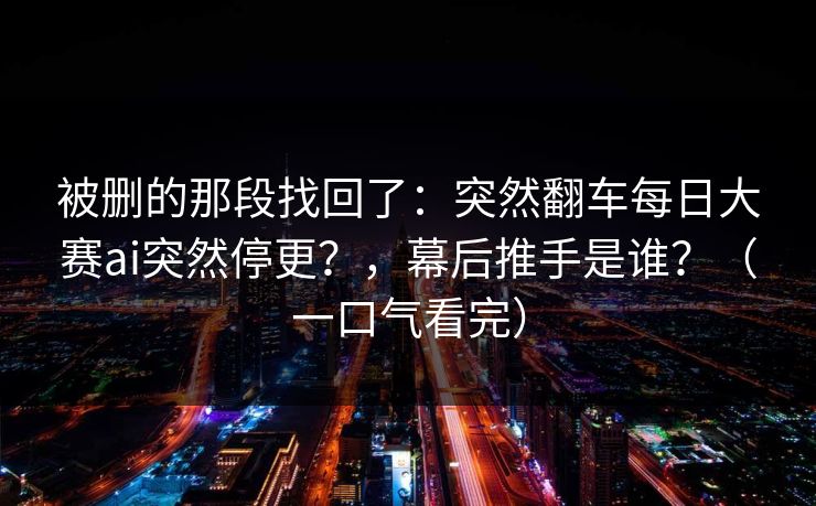 被删的那段找回了：突然翻车每日大赛ai突然停更？，幕后推手是谁？（一口气看完）