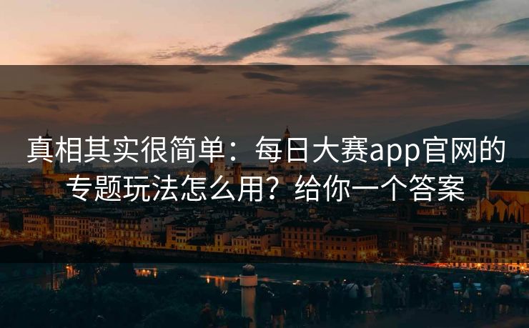 真相其实很简单：每日大赛app官网的专题玩法怎么用？给你一个答案