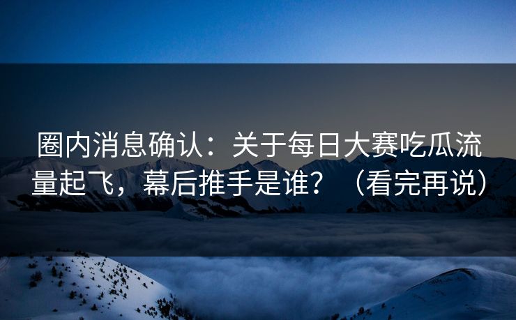 圈内消息确认：关于每日大赛吃瓜流量起飞，幕后推手是谁？（看完再说）
