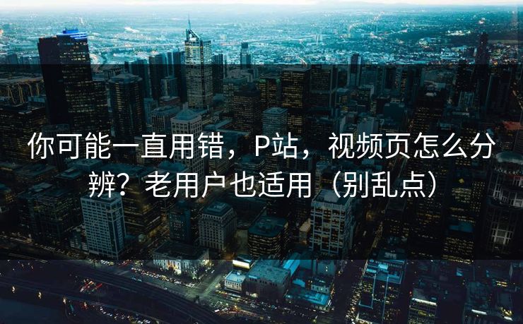 你可能一直用错，P站，视频页怎么分辨？老用户也适用（别乱点）