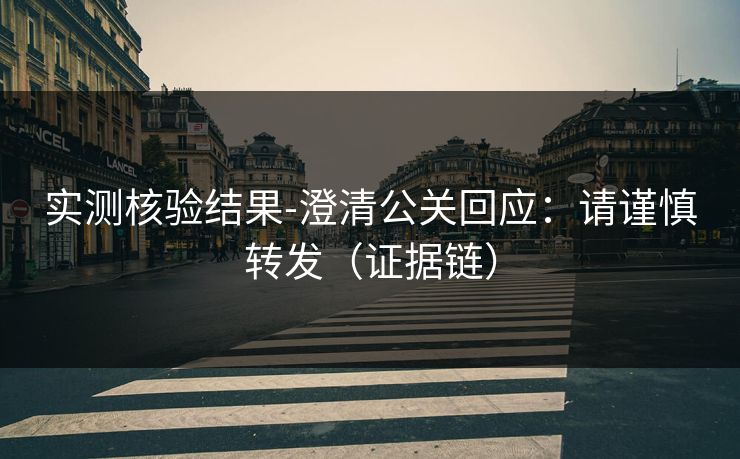 实测核验结果-澄清公关回应：请谨慎转发（证据链）