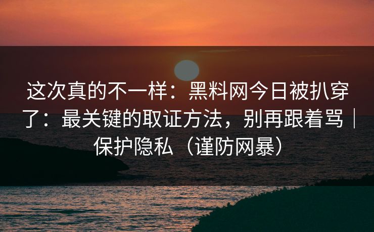 这次真的不一样：黑料网今日被扒穿了：最关键的取证方法，别再跟着骂｜保护隐私（谨防网暴）