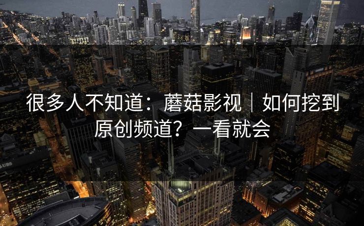 很多人不知道：蘑菇影视｜如何挖到原创频道？一看就会