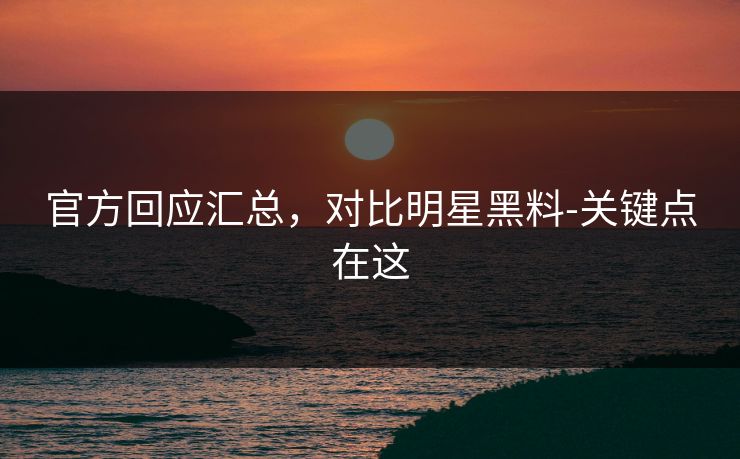 官方回应汇总，对比明星黑料-关键点在这