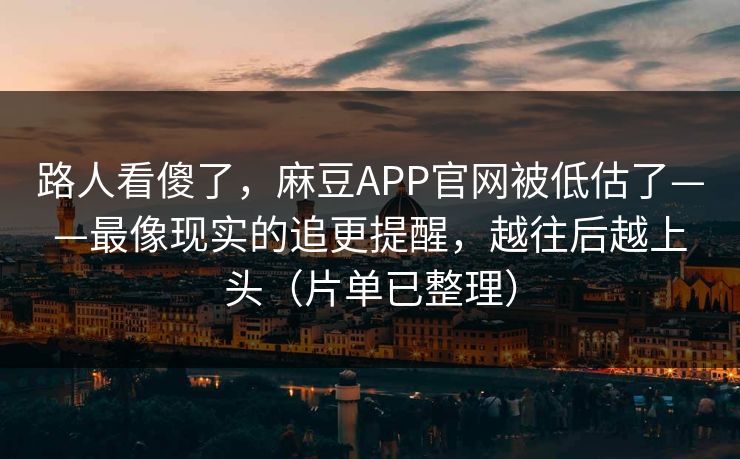 路人看傻了，麻豆APP官网被低估了——最像现实的追更提醒，越往后越上头（片单已整理）