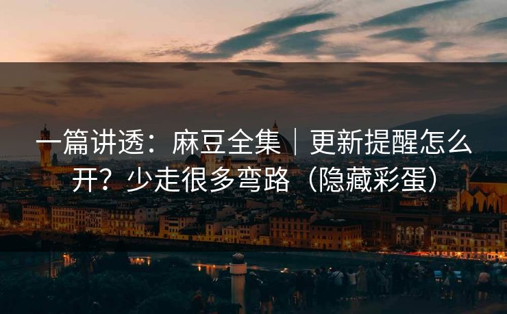 一篇讲透：麻豆全集｜更新提醒怎么开？少走很多弯路（隐藏彩蛋）