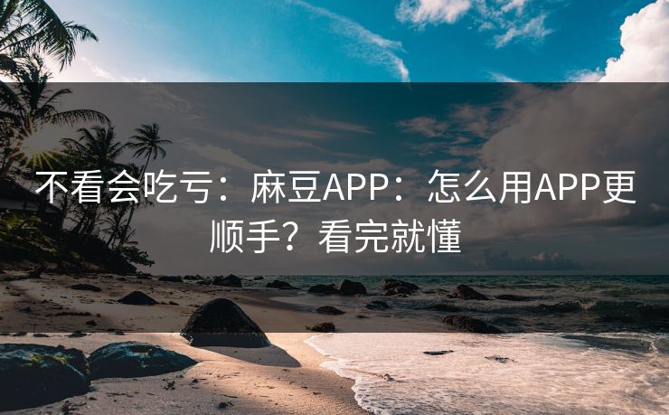不看会吃亏：麻豆APP：怎么用APP更顺手？看完就懂
