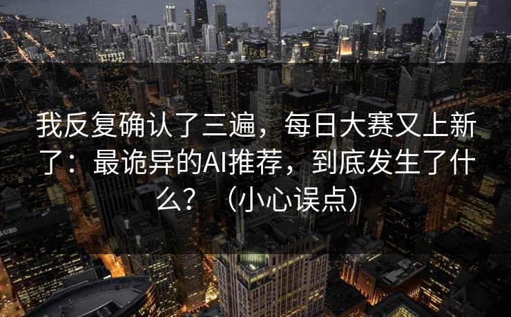 我反复确认了三遍，每日大赛又上新了：最诡异的AI推荐，到底发生了什么？（小心误点）