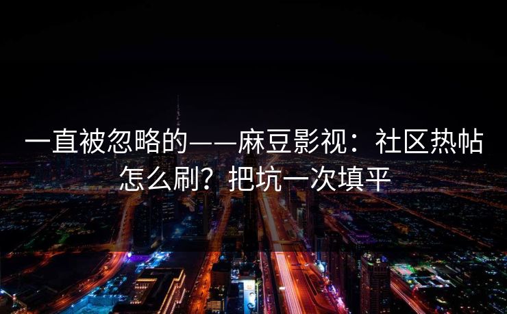 一直被忽略的——麻豆影视：社区热帖怎么刷？把坑一次填平