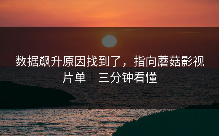 数据飙升原因找到了，指向蘑菇影视片单｜三分钟看懂