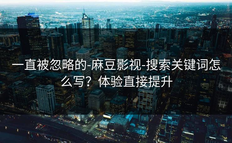 一直被忽略的-麻豆影视-搜索关键词怎么写？体验直接提升