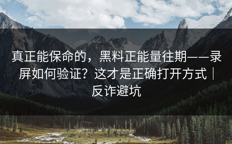 真正能保命的，黑料正能量往期——录屏如何验证？这才是正确打开方式｜反诈避坑