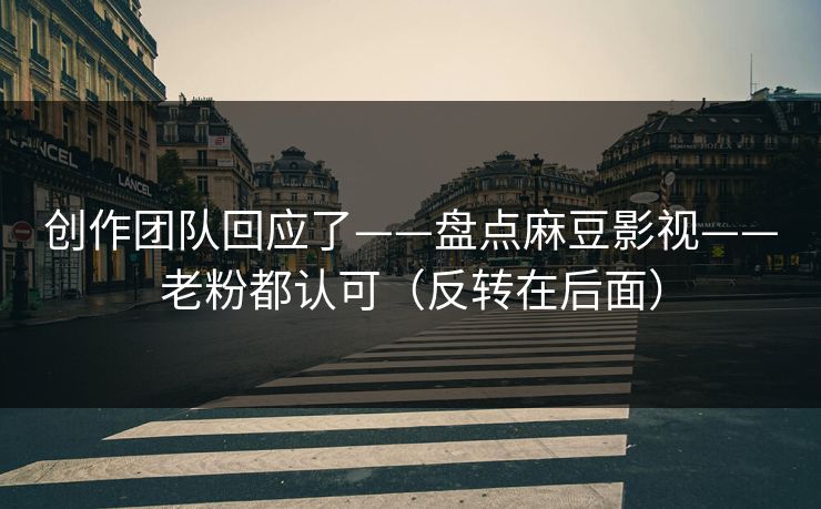 创作团队回应了——盘点麻豆影视——老粉都认可（反转在后面）