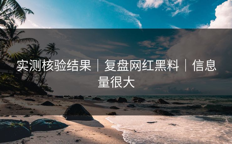 实测核验结果|复盘网红黑料|信息量很大 实测核验结果|复盘网红黑料|信息量很大