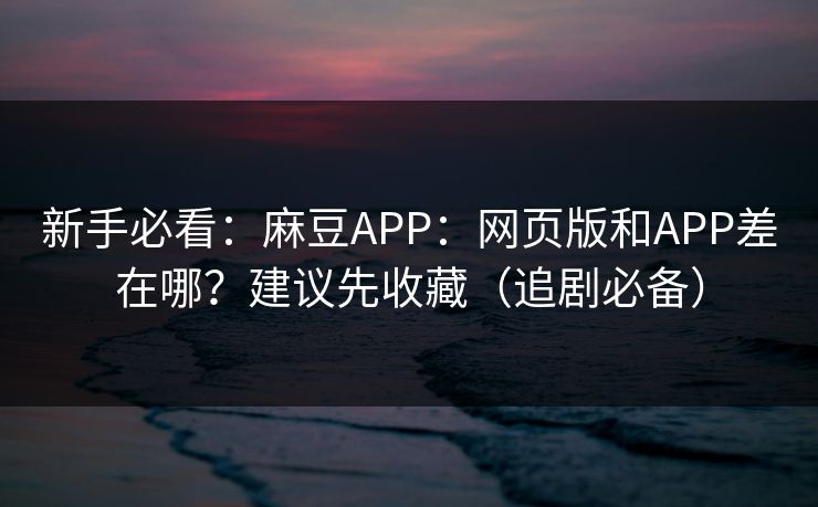 新手必看:麻豆APP:网页版和APP差在哪?建议先收藏(追剧必备) 新手必看:麻豆APP:网页版和APP差在哪?建议先收藏(追剧必备)