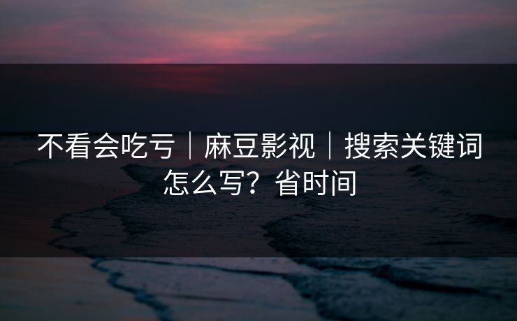 不看会吃亏｜麻豆影视｜搜索关键词怎么写？省时间