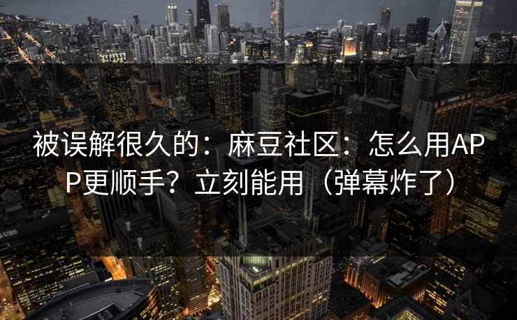 被误解很久的：麻豆社区：怎么用APP更顺手？立刻能用（弹幕炸了）