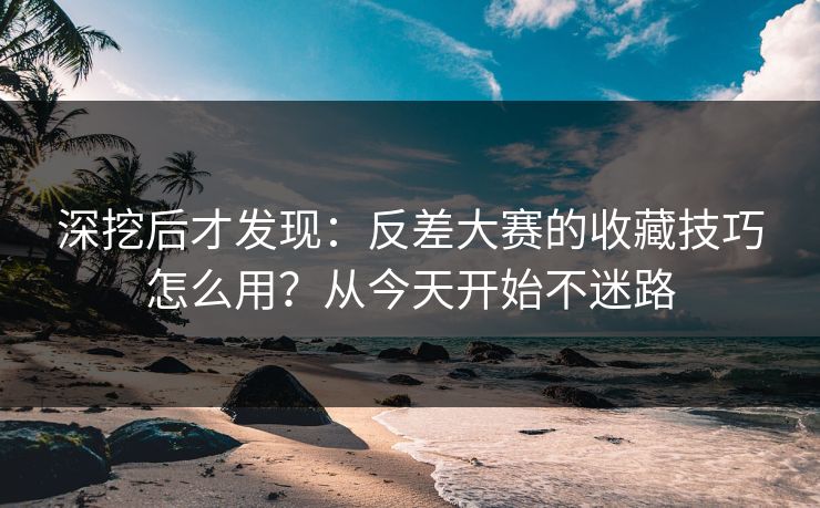 深挖后才发现：反差大赛的收藏技巧怎么用？从今天开始不迷路