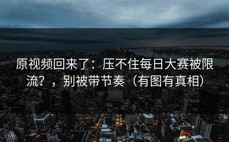 原视频回来了：压不住每日大赛被限流？，别被带节奏（有图有真相）