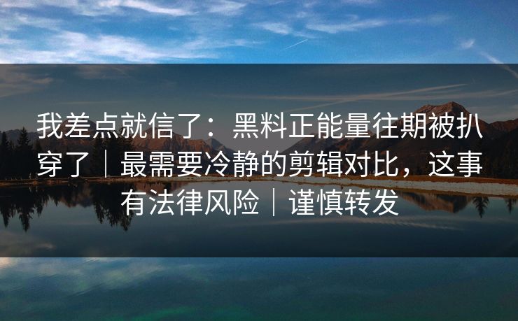 我差点就信了:黑料正能量往期被扒穿了|最需要冷静的剪辑对比,这事有法律风险|谨慎转发 我差点就信了:黑料正能量往期被扒穿了|最需要冷静的剪辑对比,这事有法律风险|谨慎转发