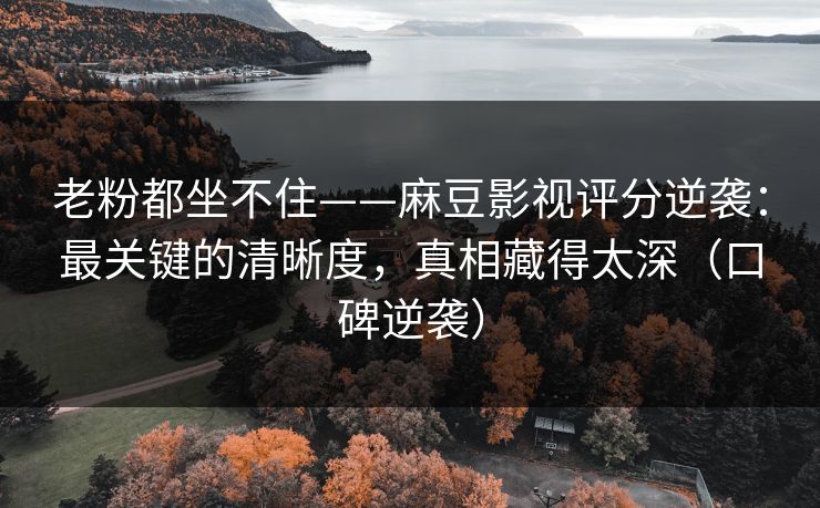 老粉都坐不住——麻豆影视评分逆袭：最关键的清晰度，真相藏得太深（口碑逆袭）