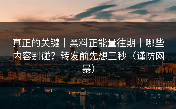 真正的关键｜黑料正能量往期｜哪些内容别碰？转发前先想三秒（谨防网暴）