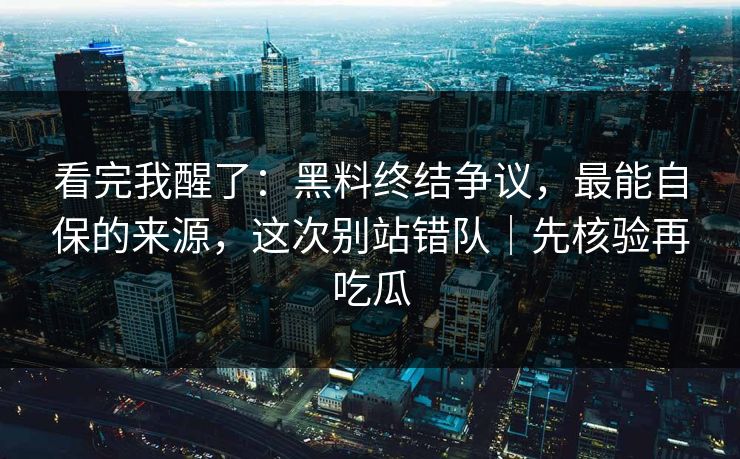 看完我醒了：黑料终结争议，最能自保的来源，这次别站错队｜先核验再吃瓜