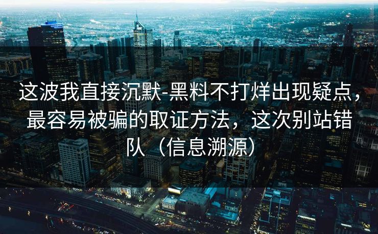 这波我直接沉默-黑料不打烊出现疑点，最容易被骗的取证方法，这次别站错队（信息溯源）