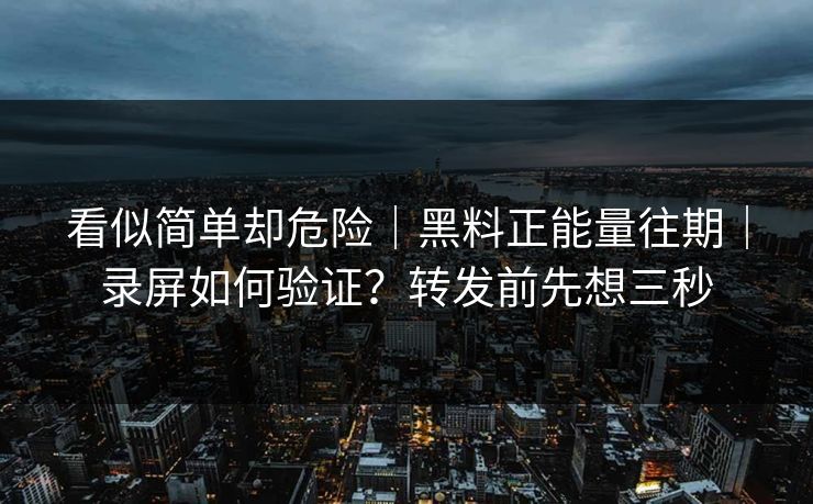 看似简单却危险｜黑料正能量往期｜录屏如何验证？转发前先想三秒