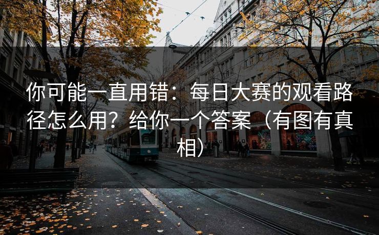你可能一直用错：每日大赛的观看路径怎么用？给你一个答案（有图有真相）