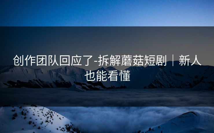 创作团队回应了-拆解蘑菇短剧｜新人也能看懂